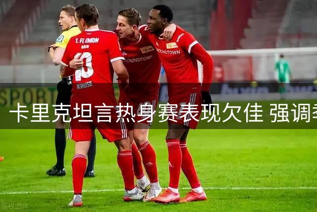 卡里克坦言热身赛表现欠佳 强调季前备战总体积极