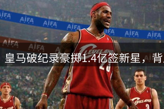 皇马破纪录豪掷1.4亿签新星，背后隐藏怎样的转会战略？
